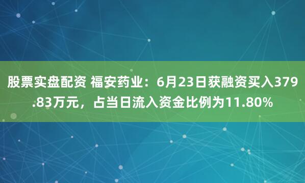 股票实盘配资 福安药业：6月23日获融资买入379.83万元，占当日流入资金比例为11.80%