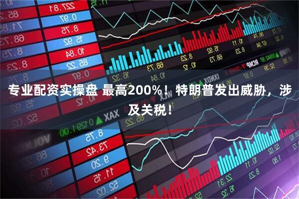 专业配资实操盘 最高200%！特朗普发出威胁，涉及关税！