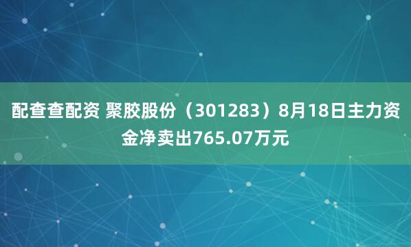配查查配资 聚胶股份（301283）8月18日主力资金净卖出765.07万元