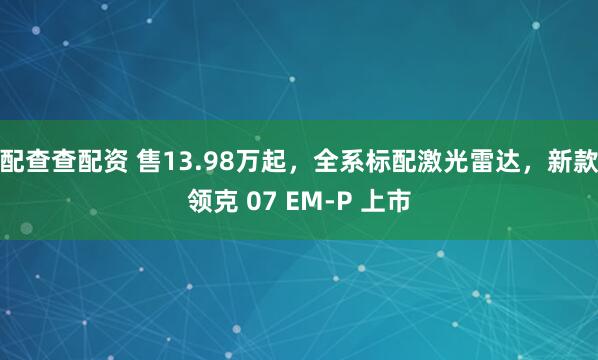配查查配资 售13.98万起,全系标配激光雷达,新款领克 07 EM-P 上市