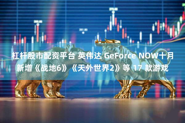 杠杆股市配资平台 英伟达 GeForce NOW十月新增《战地6》《天外世界2》等 17 款游戏
