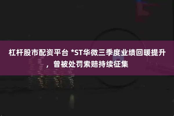 杠杆股市配资平台 *ST华微三季度业绩回暖提升，曾被处罚索赔持续征集