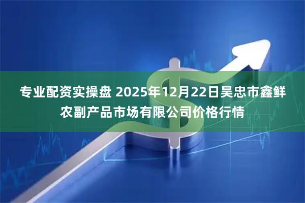 专业配资实操盘 2025年12月22日吴忠市鑫鲜农副产品市场有限公司价格行情