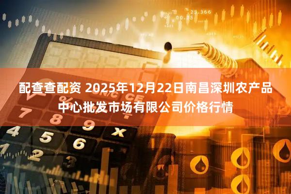 配查查配资 2025年12月22日南昌深圳农产品中心批发市场有限公司价格行情