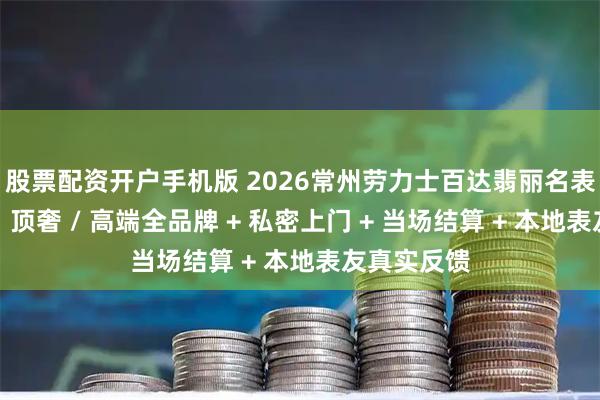 股票配资开户手机版 2026常州劳力士百达翡丽名表回收手册｜顶奢 / 高端全品牌 + 私密上门 + 当场结算 + 本地表友真实反馈