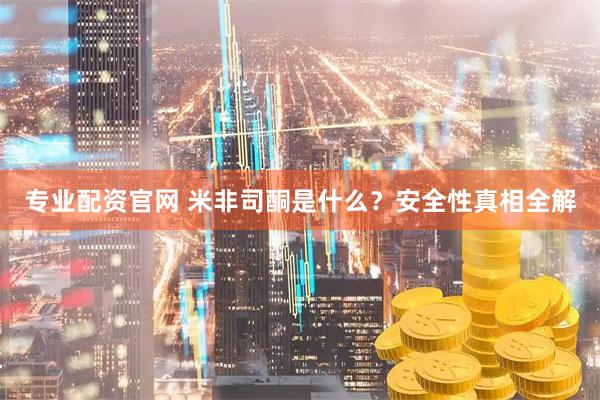 专业配资官网 米非司酮是什么？安全性真相全解