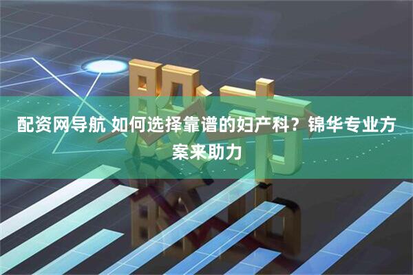 配资网导航 如何选择靠谱的妇产科？锦华专业方案来助力