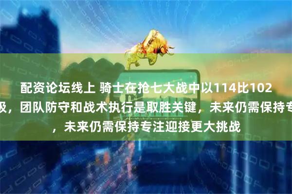 配资论坛线上 骑士在抢七大战中以114比102战胜猛龙顺利晋级，团队防守和战术执行是取胜关键，未来仍需保持专注迎接更大挑战