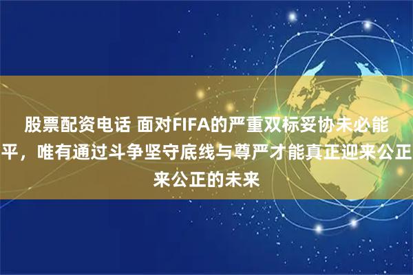股票配资电话 面对FIFA的严重双标妥协未必能换来公平，唯有通过斗争坚守底线与尊严才能真正迎来公正的未来