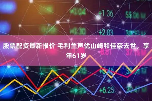 股票配资最新报价 毛利兰声优山崎和佳奈去世，享年61岁