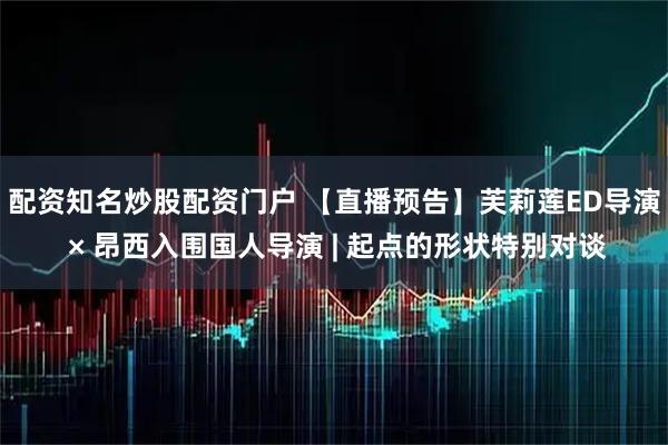 配资知名炒股配资门户 【直播预告】芙莉莲ED导演 × 昂西入围国人导演 | 起点的形状特别对谈